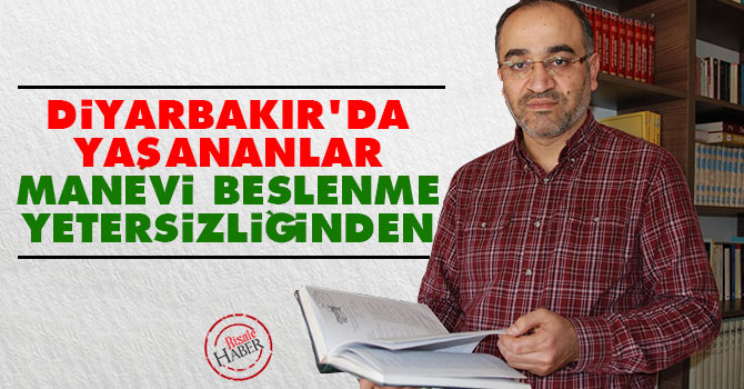 Diyarbakır'da yaşananlar manevi beslenme yetersizliğinden