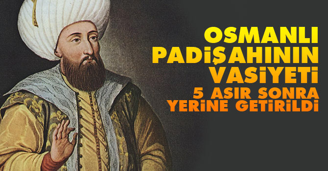 Osmanlı padişahının vasiyeti 5 asır sonra yerine getirildi