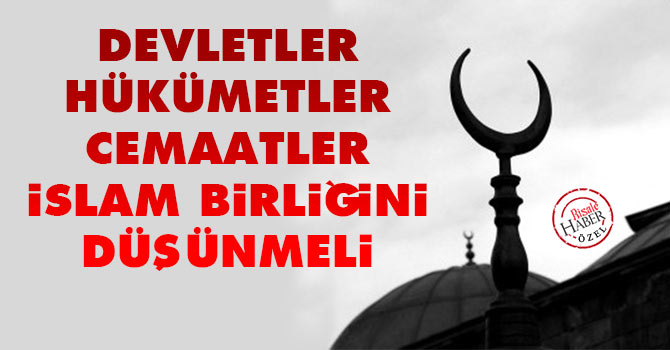 Devletler, hükümetler, cemaatler İslam Birliğini düşünmeli