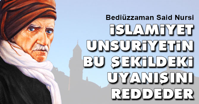 Bediüzzaman: İslamiyet unsuriyetin bu şekildeki uyanışını reddeder