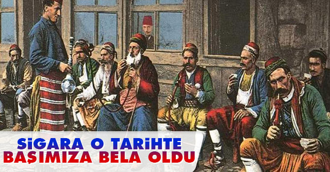 Sigara o tarihte başımıza bela oldu