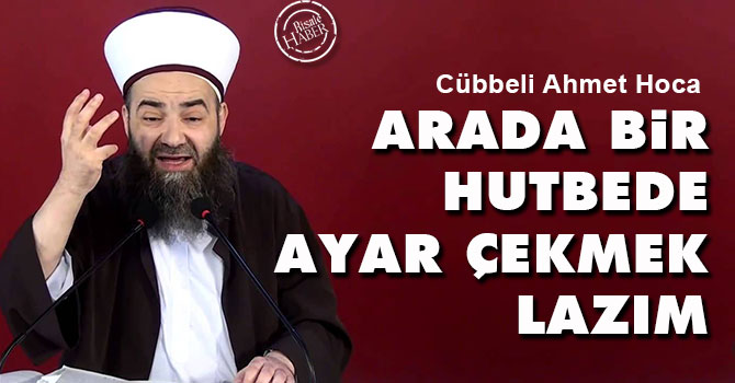 Cübbeli: Arada bir hutbede ayar çekmek lazım