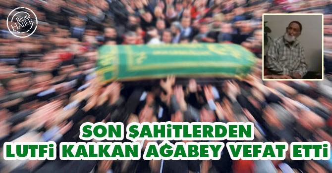 Son Şahitlerden Lutfi Kalkan ağabey vefat etti