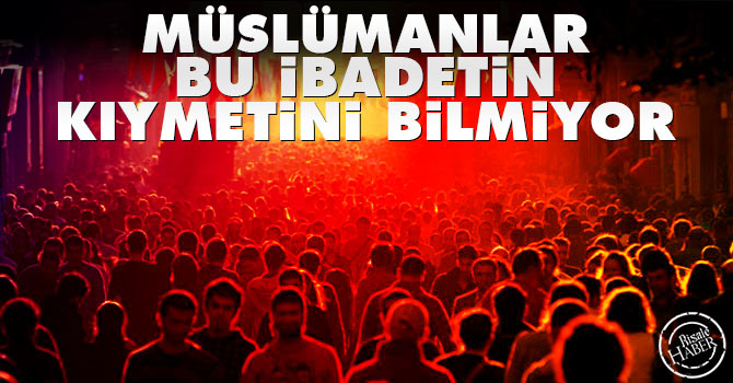 Müslümanlar bu ibadetin kıymetini bilmiyor