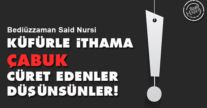 Bediüzzaman: Küfürle ithama çabuk cüret edenler düşünsünler!