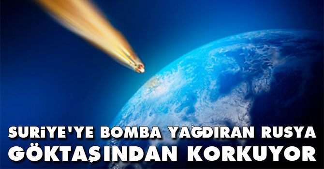 Suriye'ye bomba yağdıran Rusya göktaşından korkuyor