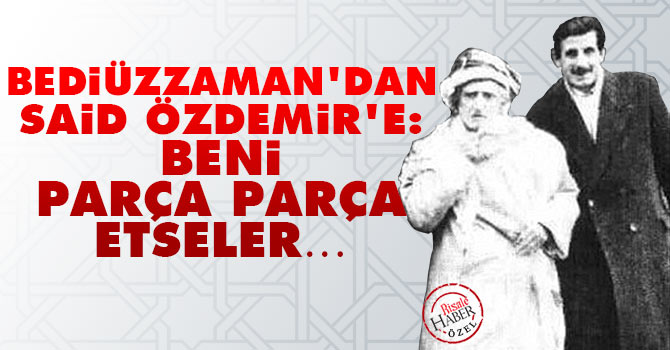 Bediüzzaman’dan Said Özdemir’e: Beni par­ça par­ça et­se­ler…