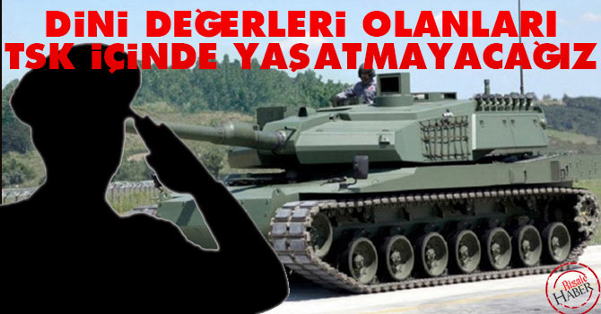 Dini değerleri olanları TSK içinde yaşatmayacağız