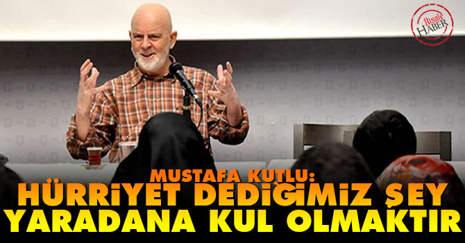Mustafa Kutlu: Hürriyet dediğimiz şey Yaradana kul olmaktır