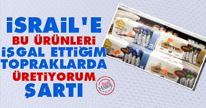 İsrail'e 'bu ürünleri işgal ettiğim topraklarda üretiyorum' şartı