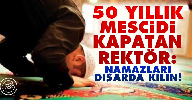 50 yıllık mescidi kapatan rektör: Namazları dışarda kılın!