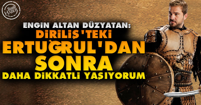 Diriliş'teki Ertuğrul'dan sonra daha dikkatli yaşıyorum