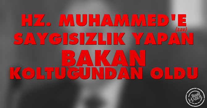 Hz.Peygamber'e saygısızlık yapan bakan koltuğundan oldu