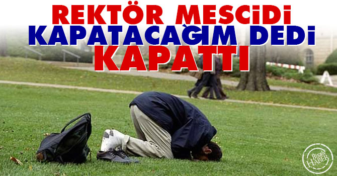Rektör Mescidi kapatacağım dedi kapattı