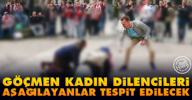 Göçmen kadın dilencileri aşağılayanlar tespit edilecek