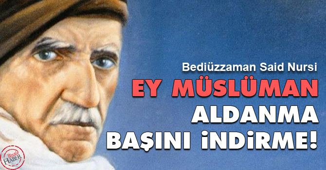 Bediüzzaman: Ey Müslüman, aldanma, başını indirme!
