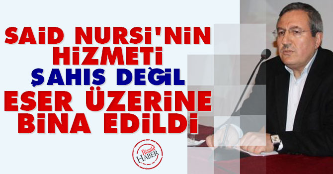 Said Nursi'nin hizmeti şahıs değil eser üzerine bina edildi