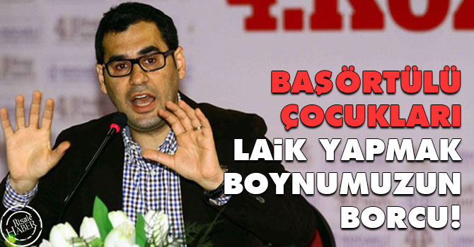 Başörtülü çocukları laik yapmak boynumuzun borcu!