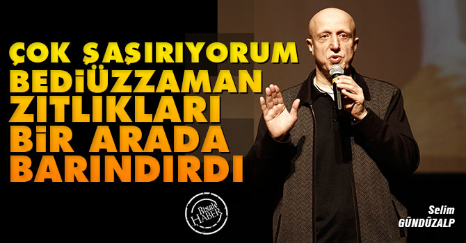 Çok şaşırıyorum Bediüzzaman zıtlıkları bir arada barındırdı