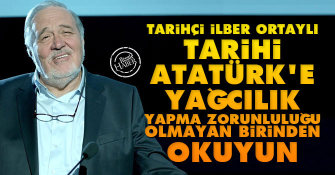 Tarihi Atatürk’e yağcılık yapma zorunluluğu olmayan birinden okuyun