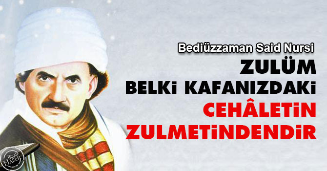 Zulüm, belki kafanızdaki cehâletin zulmetindendir