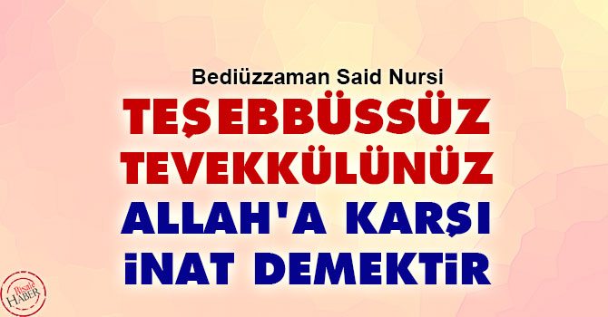 Teşebbüssüz tevekkülünüz Allah'a karşı inat demektir