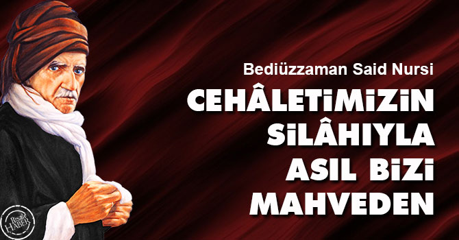 Bediüzzaman: Cehâletimizin silâhıyla, asıl bizi mahveden...