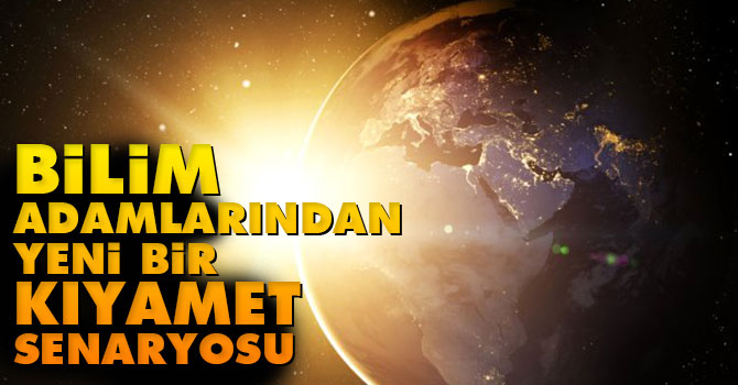 Bilim Adamlarından yeni bir kıyamet senaryosu