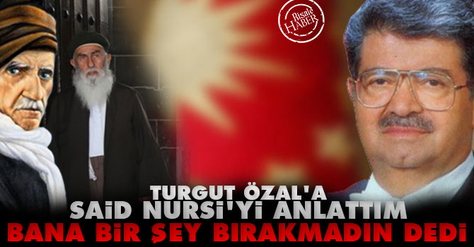 Turgut Özal'a Said Nursi'yi anlattım bana bir şey bırakmadın dedi