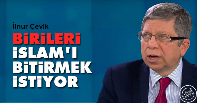 İlnur Çevik: Birileri İslam'ı bitirmek istiyor
