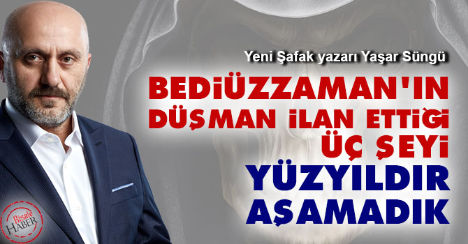 Bediüzzaman'ın düşman dediği üç şeyi yüzyıldır aşamadık