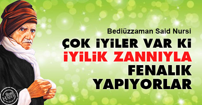 Bediüzzaman:Çok iyiler var ki, iyilik zannıyla fenalık yapıyorlar