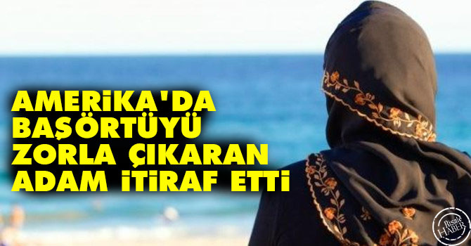 Amerika'da başörtüyü zorla çıkaran adam itiraf etti