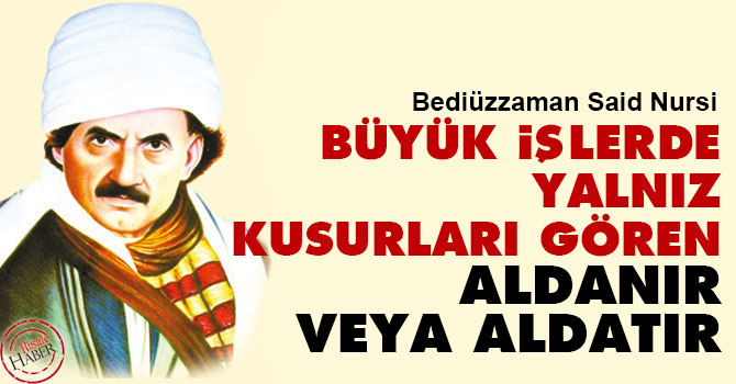 Bediüzzaman: Büyük işlerde yalnız kusurları gören aldanır veya aldatır