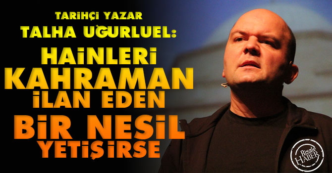Talha Uğurluel: Hainleri kahraman ilan eden bir nesil yetişirse