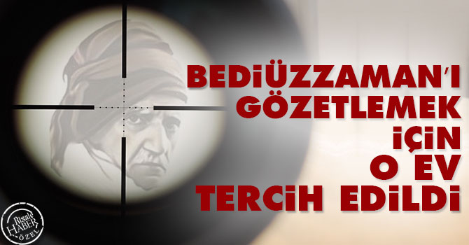 Bediüzzaman’ı gözetlemek için o ev tercih edildi