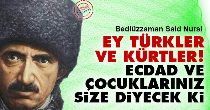 Ey Türkler ve Kürtler! Ecdad ve çocuklarınız size diyecek ki
