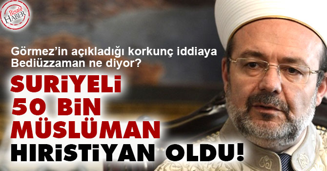 Görmez: Suriyeli 50 bin Müslüman, Hıristiyan oldu!