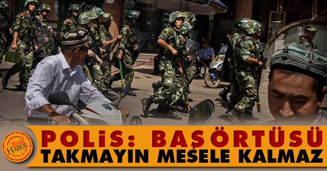 Çinli Polis: Başörtüsü takmayın, mesele kalmaz