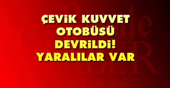 Çevik Kuvvet otobüsü devrildi! Yaralılar var