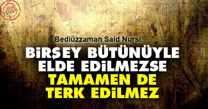 Birşey bütünüyle elde edilmezse, tamamen de terk edilmez