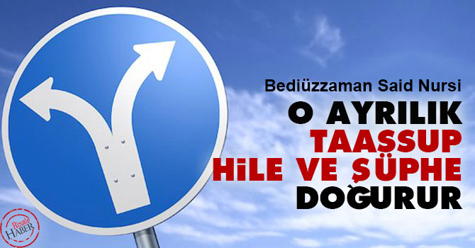 Bediüzzaman: O ayrılık taassup, hile ve şüphe doğurur