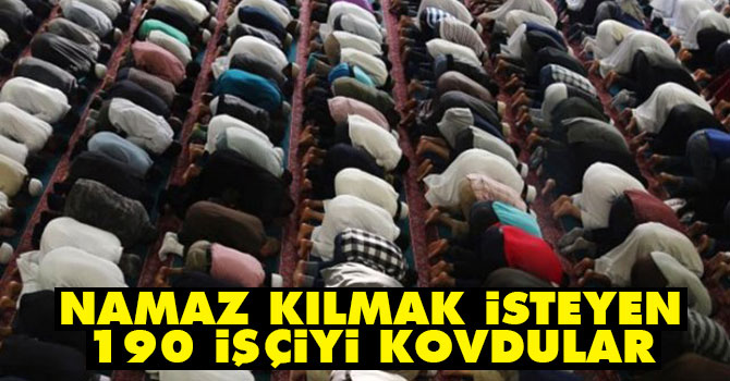 Namaz kılmak isteyen 190 işçi kovuldu