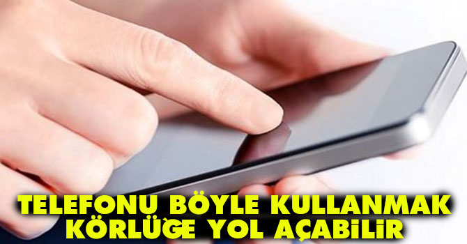 Telefonu böyle kullanmak körlüğe yol açabilir