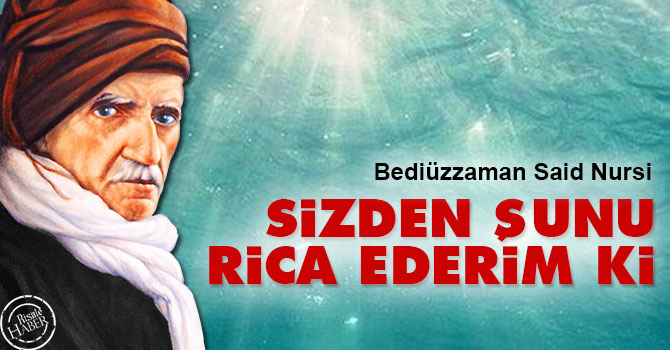 Bediüzzaman: Sizden şunu rica ederim ki...