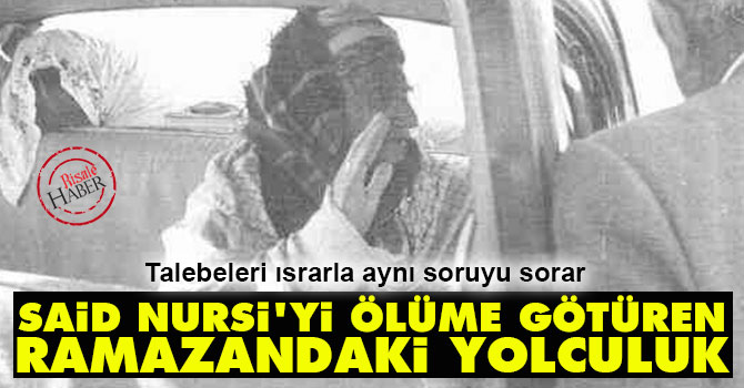 Said Nursi'yi ölüme götüren Ramazandaki yolculuk