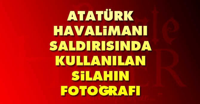 Atatürk Havalimanı'nda yaşanan saldırıda teröristin kullandığı silah ortaya çıktı