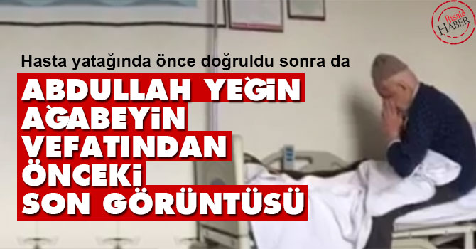 Abdullah Yeğin Ağabeyin vefatından önceki son görüntüsü