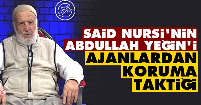 Said Nursi'nin Abdullah Yeğin'i ajanlardan koruma taktiği