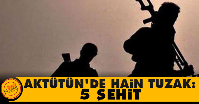 Aktütün'de hain tuzak: 5 şehit!